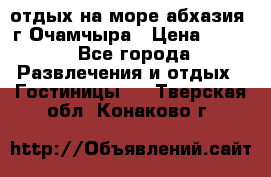 отдых на море абхазия  г Очамчыра › Цена ­ 600 - Все города Развлечения и отдых » Гостиницы   . Тверская обл.,Конаково г.